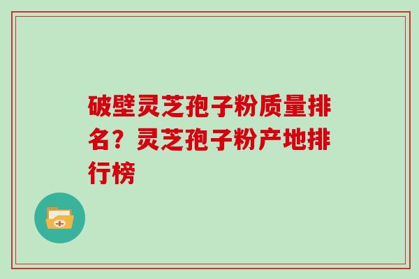 破壁灵芝孢子粉质量排名?灵芝孢子粉产地排行榜