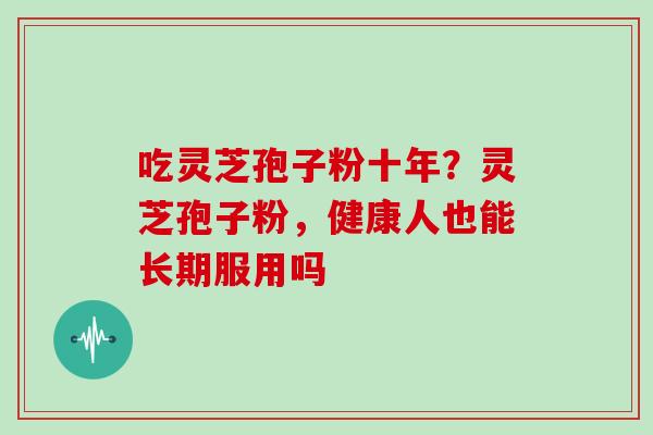 吃灵芝孢子粉十年?灵芝孢子粉,健康人也能长期服用吗