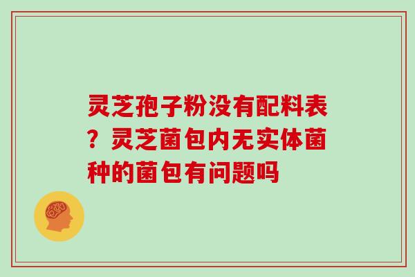 灵芝孢子粉没有配料表?灵芝菌包内无实体菌种的菌包有问题吗