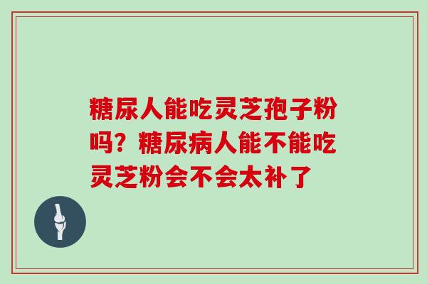 糖尿人能吃灵芝孢子粉吗？糖尿病人能不能吃灵芝粉会不会太补了