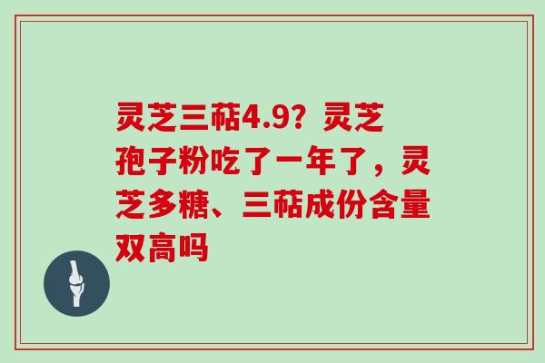灵芝三萜4.9?灵芝孢子粉吃了一年了,灵芝多糖、三萜成份含量双高吗