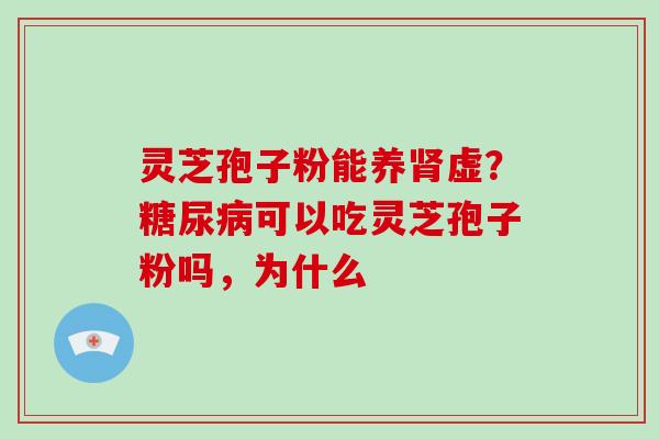 灵芝孢子粉能养肾虚?糖尿病可以吃灵芝孢子粉吗,为什么