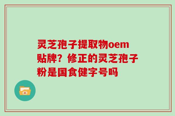 灵芝孢子提取物oem贴牌?修正的灵芝孢子粉是国食健字号吗