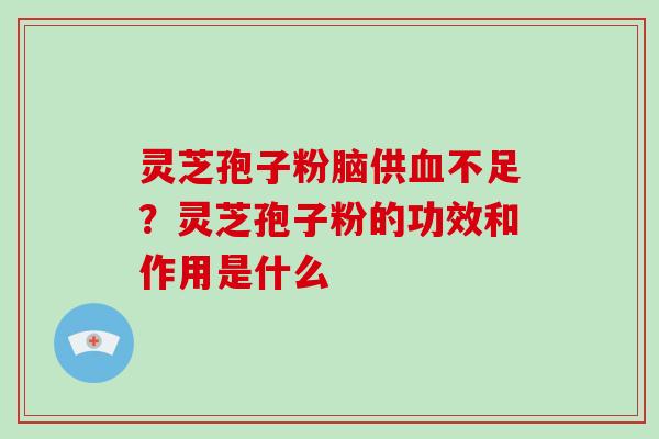 灵芝孢子粉脑供血不足?灵芝孢子粉的功效和作用是什么