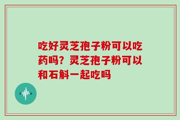 吃好灵芝孢子粉可以吃药吗？灵芝孢子粉可以和石斛一起吃吗