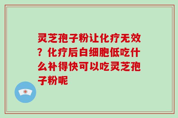 灵芝孢子粉让化疗无效?化疗后白细胞低吃什么补得快可以吃灵芝孢子粉呢