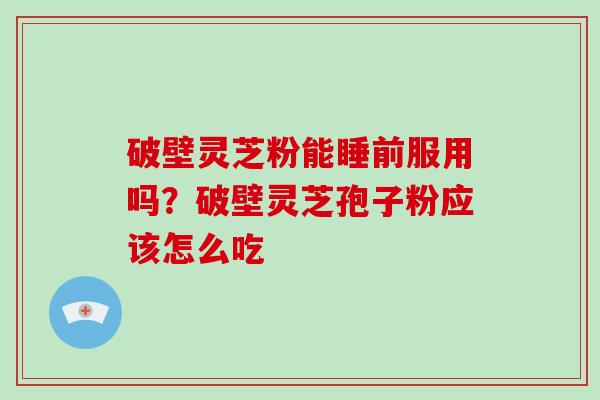 破壁灵芝粉能睡前服用吗？破壁灵芝孢子粉应该怎么吃
