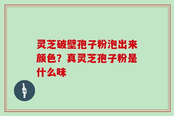 灵芝破壁孢子粉泡出来颜色?真灵芝孢子粉是什么味