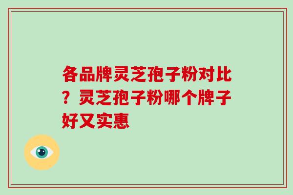 各品牌灵芝孢子粉对比？灵芝孢子粉哪个牌子好又实惠
