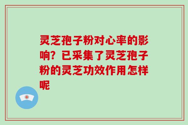 灵芝孢子粉对心率的影响?已采集了灵芝孢子粉的灵芝功效作用怎样呢