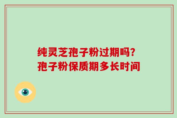 纯灵芝孢子粉过期吗?孢子粉保质期多长时间