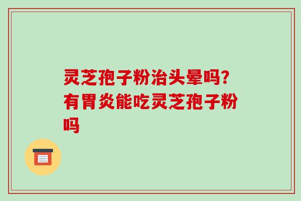 灵芝孢子粉治头晕吗？有胃炎能吃灵芝孢子粉吗
