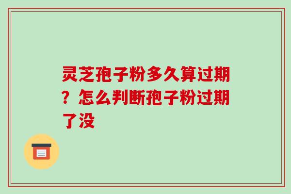 灵芝孢子粉多久算过期？怎么判断孢子粉过期了没