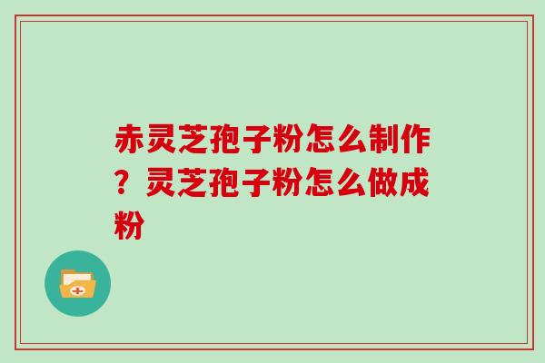 赤灵芝孢子粉怎么制作？灵芝孢子粉怎么做成粉