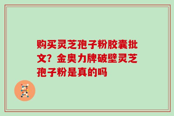 购买灵芝孢子粉胶囊批文？金奥力牌破壁灵芝孢子粉是真的吗