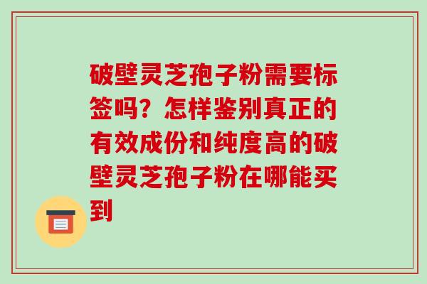 破壁灵芝孢子粉需要标签吗?怎样鉴别真正的有效成份和纯度高的破壁灵芝孢子粉在哪能买到