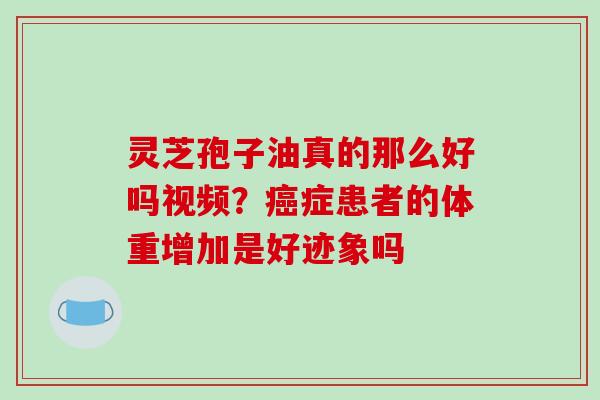 灵芝孢子油真的那么好吗视频?癌症患者的体重增加是好迹象吗