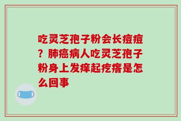 吃灵芝孢子粉会长痘痘?肺癌病人吃灵芝孢子粉身上发痒起疙瘩是怎么回事