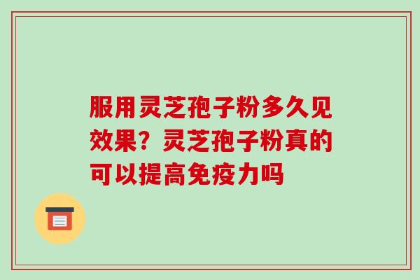 服用灵芝孢子粉多久见效果？灵芝孢子粉真的可以提高免疫力吗