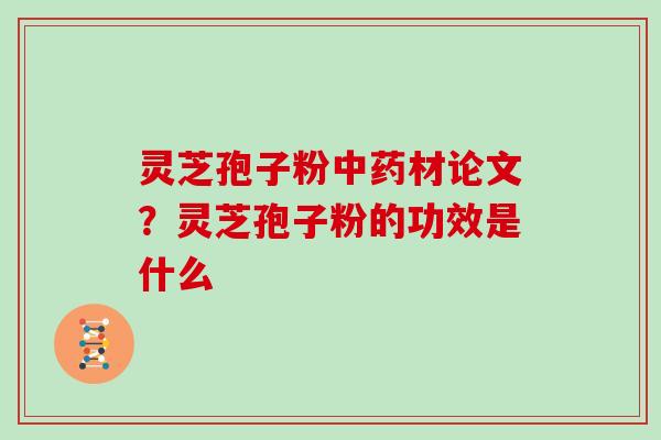 灵芝孢子粉中药材论文?灵芝孢子粉的功效是什么