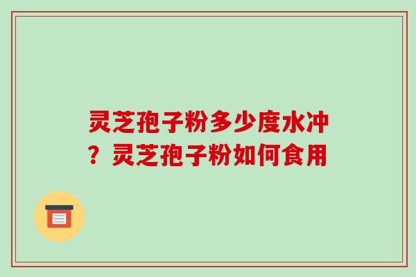 灵芝孢子粉多少度水冲？灵芝孢子粉如何食用