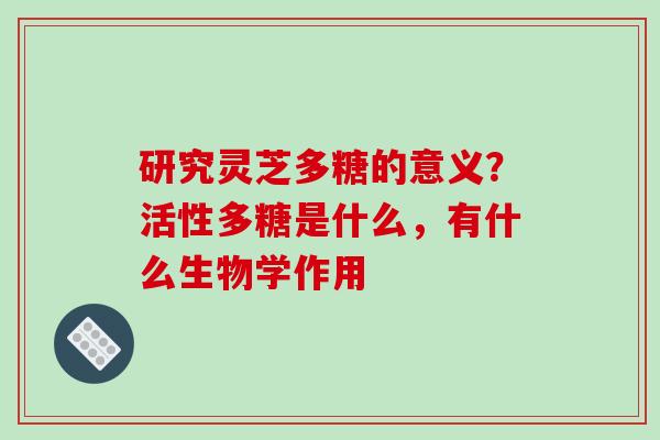 研究灵芝多糖的意义？活性多糖是什么，有什么生物学作用