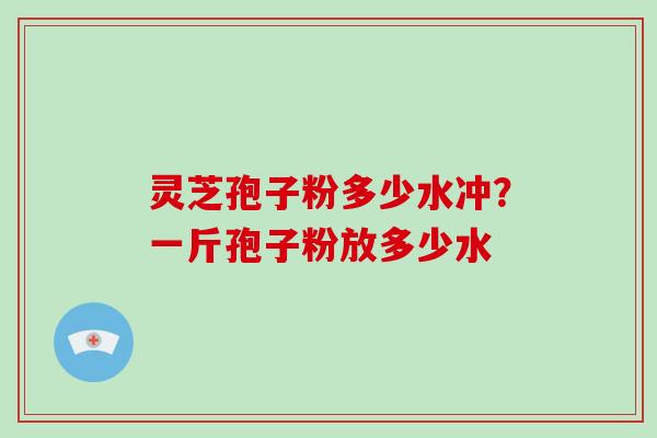 灵芝孢子粉多少水冲?一斤孢子粉放多少水