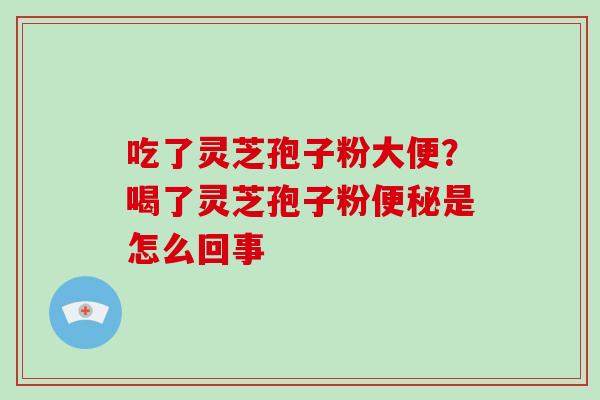 吃了灵芝孢子粉大便?喝了灵芝孢子粉便秘是怎么回事