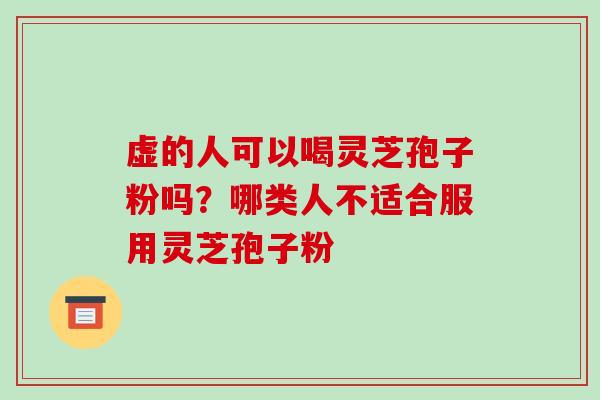 虚的人可以喝灵芝孢子粉吗？哪类人不适合服用灵芝孢子粉