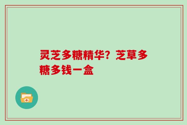 灵芝多糖精华?芝草多糖多钱一盒
