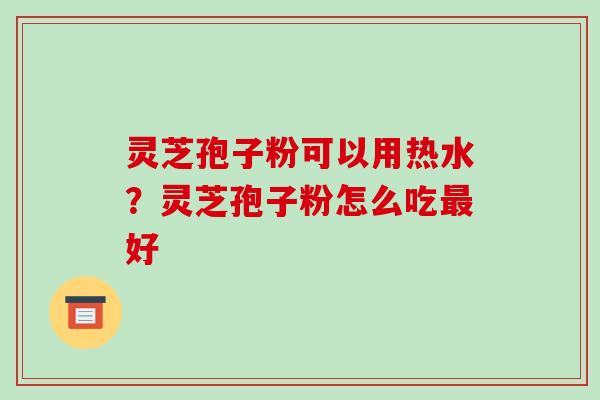 灵芝孢子粉可以用热水？灵芝孢子粉怎么吃最好