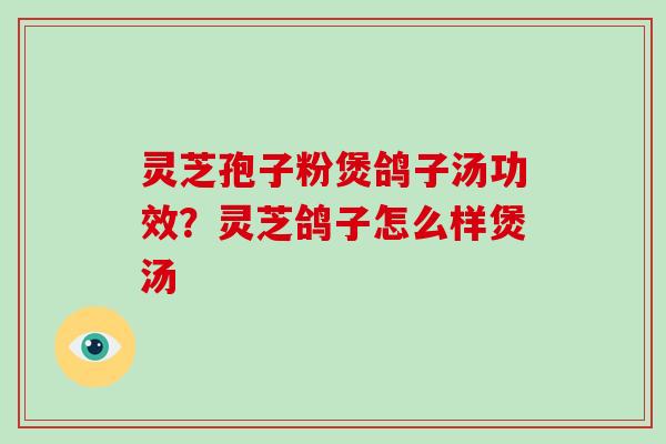 灵芝孢子粉煲鸽子汤功效？灵芝鸽子怎么样煲汤
