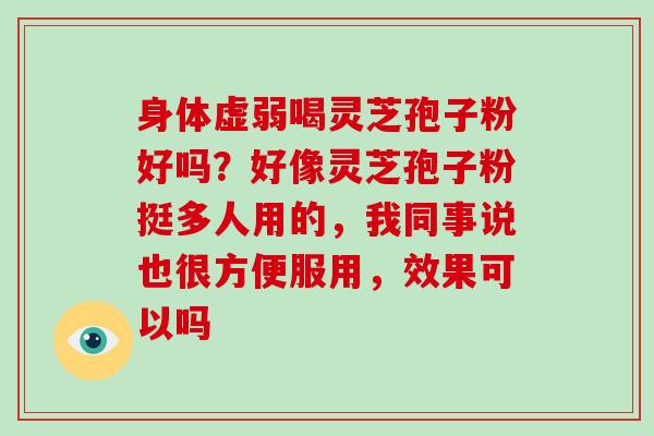 身体虚弱喝灵芝孢子粉好吗？好像灵芝孢子粉挺多人用的，我同事说也很方便服用，效果可以吗