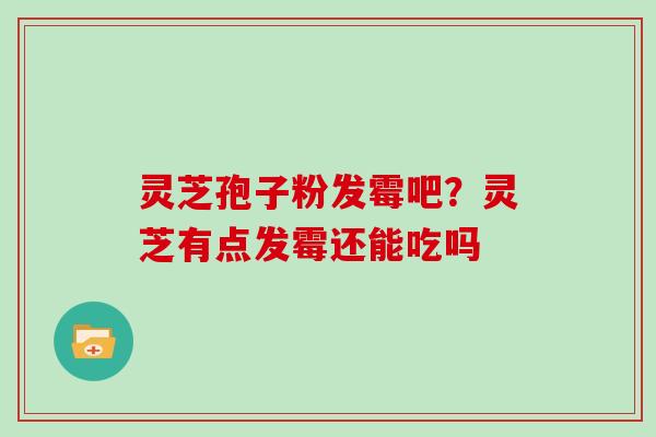 灵芝孢子粉发霉吧?灵芝有点发霉还能吃吗