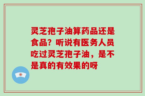 灵芝孢子油算药品还是食品?听说有医务人员吃过灵芝孢子油,是不是真的有效果的呀