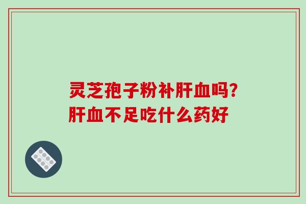灵芝孢子粉补肝血吗?肝血不足吃什么药好