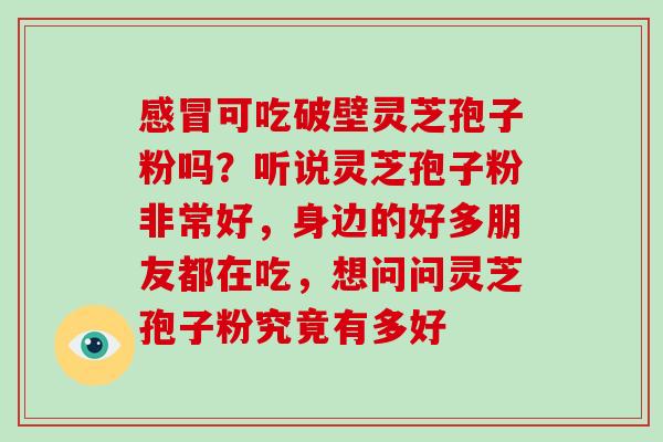 感冒可吃破壁灵芝孢子粉吗?听说灵芝孢子粉非常好,身边的好多朋友都在吃,想问问灵芝孢子粉究竟有多好