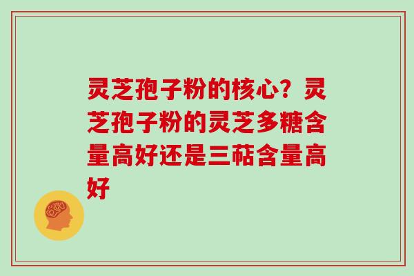 灵芝孢子粉的核心?灵芝孢子粉的灵芝多糖含量高好还是三萜含量高好