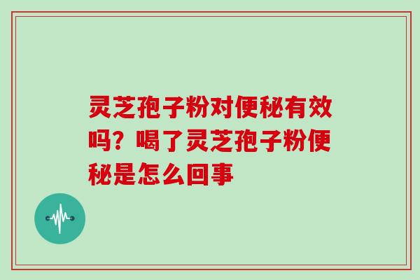 灵芝孢子粉对便秘有效吗?喝了灵芝孢子粉便秘是怎么回事