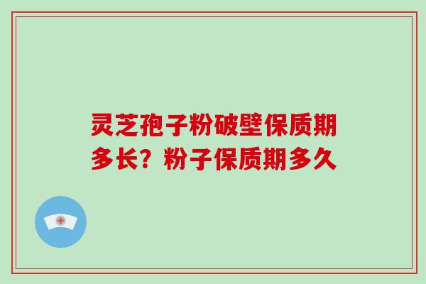 灵芝孢子粉破壁保质期多长?粉子保质期多久
