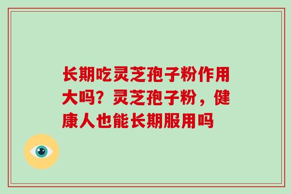 长期吃灵芝孢子粉作用大吗？灵芝孢子粉，健康人也能长期服用吗