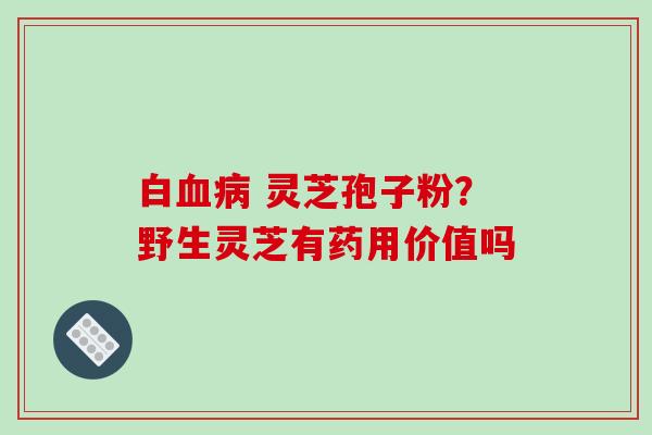 白血病 灵芝孢子粉?野生灵芝有药用价值吗