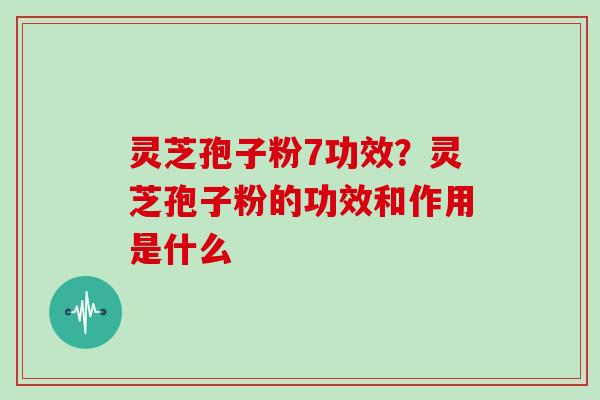 灵芝孢子粉7功效？灵芝孢子粉的功效和作用是什么