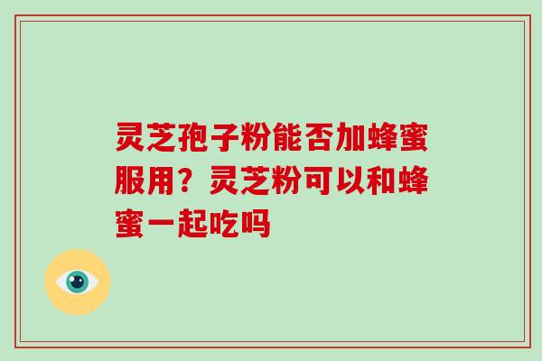 灵芝孢子粉能否加蜂蜜服用?灵芝粉可以和蜂蜜一起吃吗