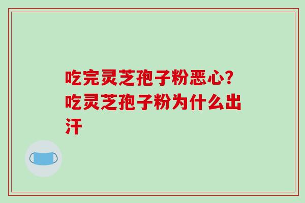 吃完灵芝孢子粉恶心?吃灵芝孢子粉为什么出汗