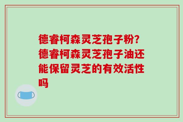 德睿柯森灵芝孢子粉?德睿柯森灵芝孢子油还能保留灵芝的有效活性吗