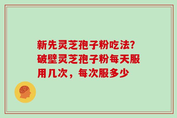 新先灵芝孢子粉吃法？破壁灵芝孢子粉每天服用几次，每次服多少