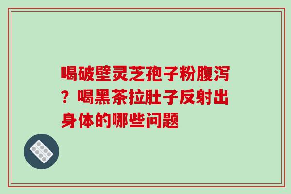 喝破壁灵芝孢子粉腹泻？喝黑茶拉肚子反射出身体的哪些问题