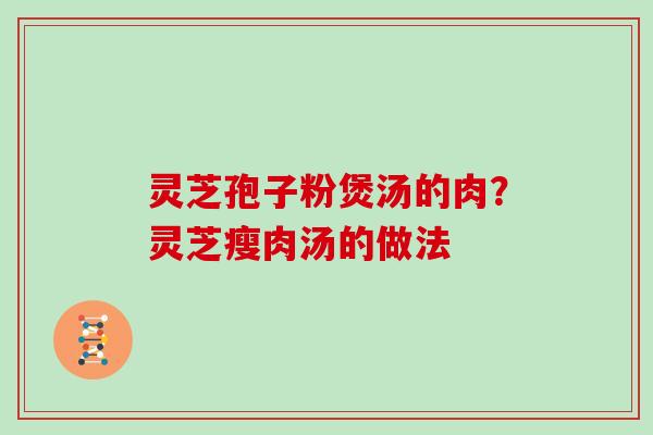 灵芝孢子粉煲汤的肉？灵芝瘦肉汤的做法
