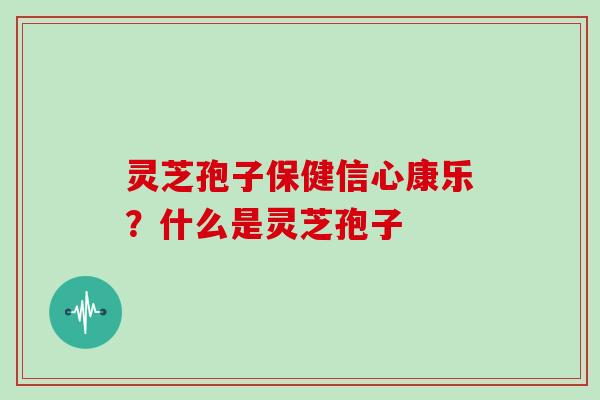 灵芝孢子保健信心康乐？什么是灵芝孢子